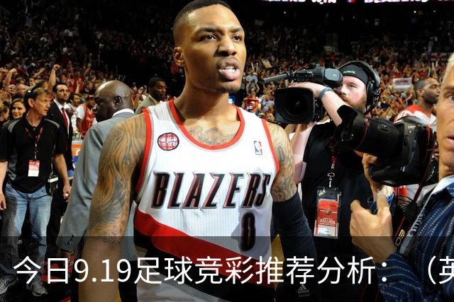 今日9.19足球竞彩推荐分析：（英超+德甲+意甲+西甲）预测方案，理性参考