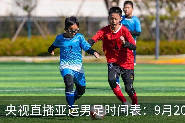 央视直播亚运男足时间表：9月20日，CCTV5+直播，中国对阵伊朗